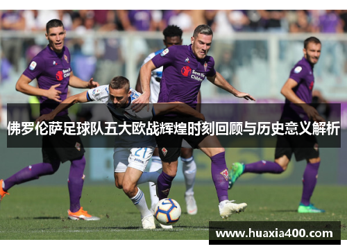 佛罗伦萨足球队五大欧战辉煌时刻回顾与历史意义解析