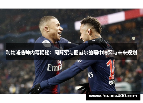 利物浦选帅内幕揭秘：阿隆索与图赫尔的暗中博弈与未来规划