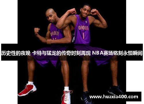 历史性的夜晚 卡特与猛龙的传奇时刻再现 NBA赛场铭刻永恒瞬间