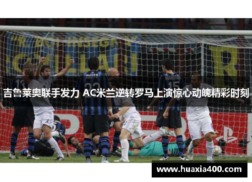 吉鲁莱奥联手发力 AC米兰逆转罗马上演惊心动魄精彩时刻
