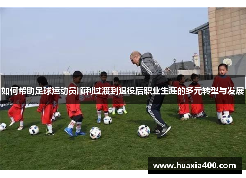 如何帮助足球运动员顺利过渡到退役后职业生涯的多元转型与发展 如何帮助足球运动员顺利过渡到退役后职业生涯的多元转型与发展