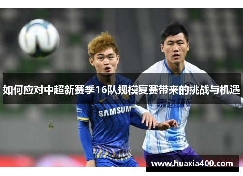 如何应对中超新赛季16队规模复赛带来的挑战与机遇 如何应对中超新赛季16队规模复赛带来的挑战与机遇