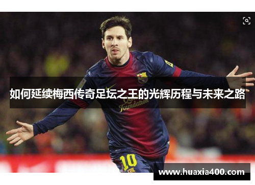 如何延续梅西传奇足坛之王的光辉历程与未来之路 如何延续梅西传奇足坛之王的光辉历程与未来之路