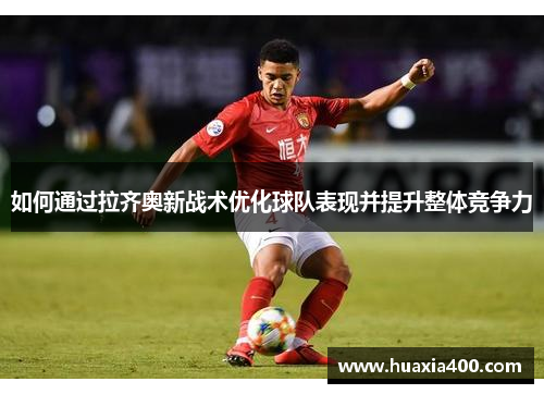 如何通过拉齐奥新战术优化球队表现并提升整体竞争力 如何通过拉齐奥新战术优化球队表现并提升整体竞争力