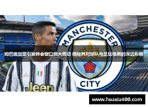 姆巴佩加盟引发转会窗口最大震动 揭秘其对球队与足坛格局的深远影响