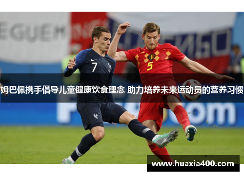 姆巴佩携手倡导儿童健康饮食理念 助力培养未来运动员的营养习惯