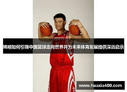 姚明如何引领中国篮球走向世界并为未来体育发展提供深远启示 姚明如何引领中国篮球走向世界并为未来体育发展提供深远启示